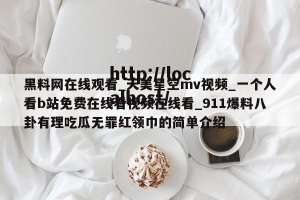 黑料网在线观看_天美星空mv视频_一个人看b站免费在线看视频在线看_911爆料八卦有理吃瓜无罪红领巾的简单介绍