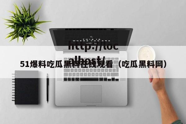 51爆料吃瓜黑料在线观看（吃瓜黑料网）
