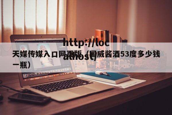 天媒传媒入口网页版（国威酱酒53度多少钱一瓶）